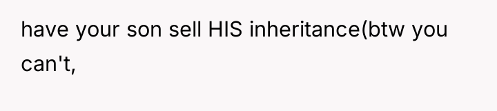 have your son sell HIS inheritance(btw you can't,
