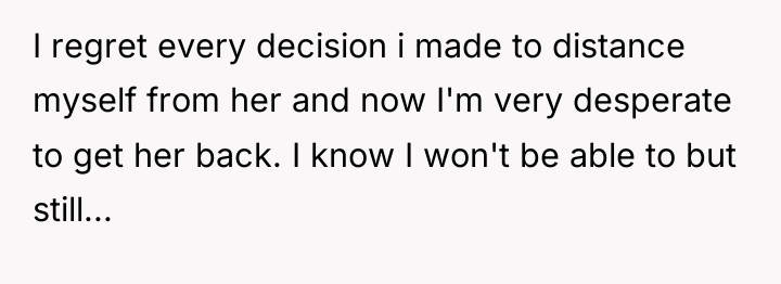 I regret every decision i made to distance myself from...