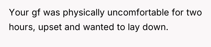 Your gf was physically uncomfortable for two hours, upset and...