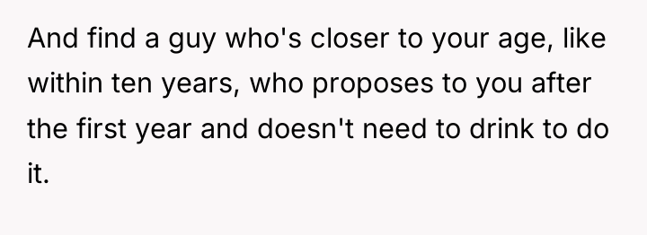 And find a guy who's closer to your age, like...