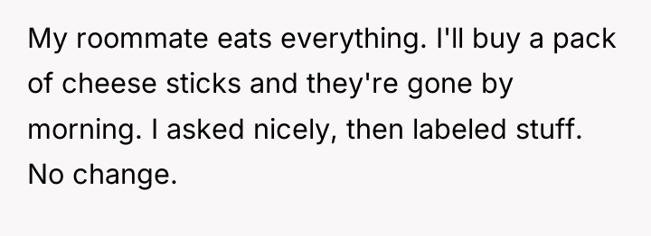 My roommate eats everything. I'll buy a pack of cheese...