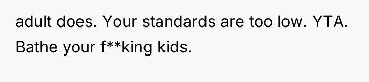 adult does. Your standards are too low. YTA. Bathe your...