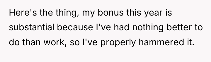 Here's the thing, my bonus this year is substantial because...