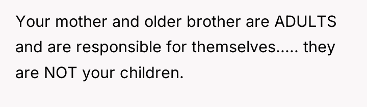 Your mother and older brother are ADULTS and are responsible...