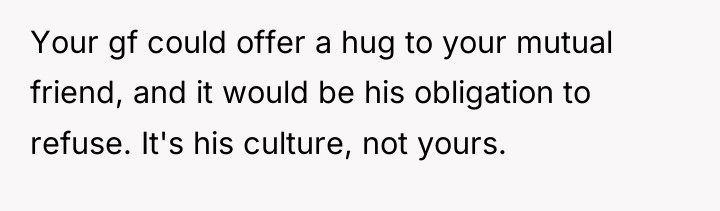 Your gf could offer a hug to your mutual friend,...