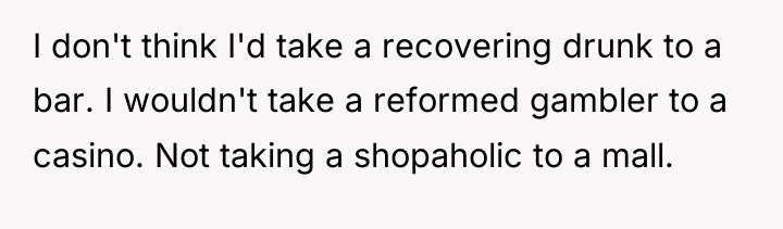 I don't think I'd take a recovering drunk to a...