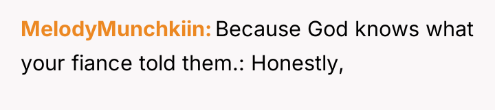 MelodyMunchkiin Because God knows what your fiance told them.: Honestly,