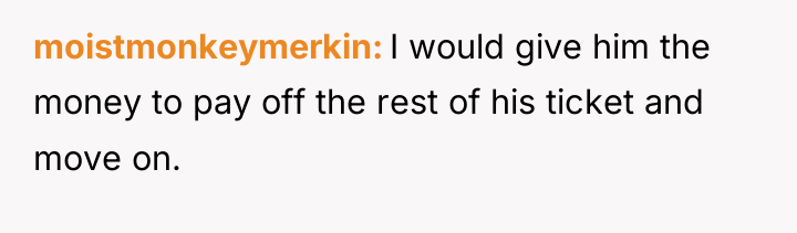 moistmonkeymerkin I would give him the money to pay off...