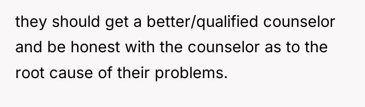 they should get a better/qualified counselor and be honest with...