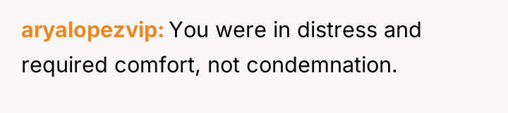 aryalopezvip You were in distress and required comfort, not condemnation.