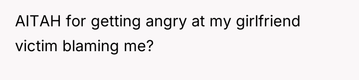 AITAH for getting angry at my girlfriend victim blaming me?