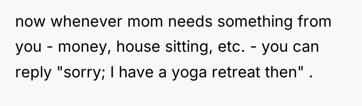 now whenever mom needs something from you - money, house...