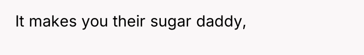 It makes you their sugar daddy,
