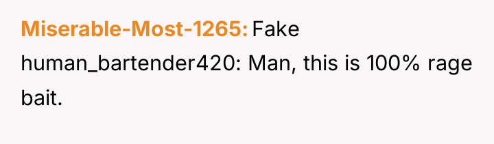 Miserable-Most-1265 Fake human_bartender420: Man, this is 100% rage bait.