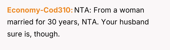 Economy-Cod310 NTA: From a woman married for 30 years, NTA....