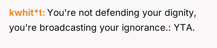 kwhit*t You're not defending your dignity, you're broadcasting your ignorance.:...