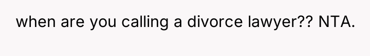 when are you calling a divorce lawyer?? NTA.
