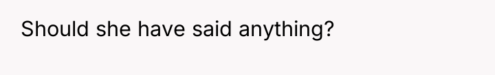Should she have said anything?