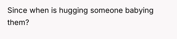 Since when is hugging someone babying them?