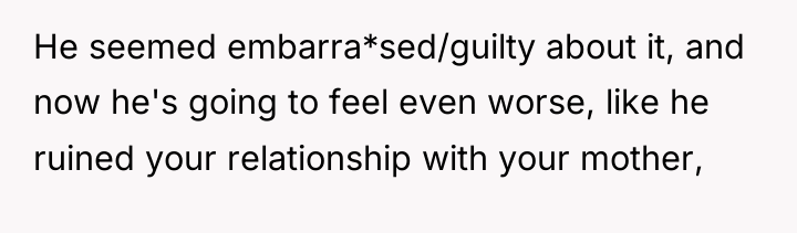 He seemed embarra*sed/guilty about it, and now he's going to...