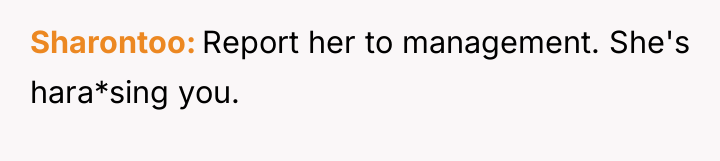 Sharontoo Report her to management. She's hara*sing you.