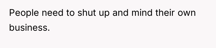 People need to shut up and mind their own business.