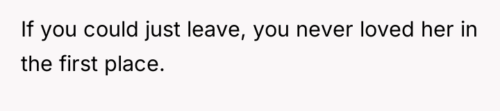 If you could just leave, you never loved her in...