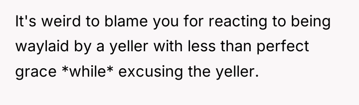 It's weird to blame you for reacting to being waylaid...