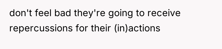 don't feel bad they're going to receive repercussions for their...