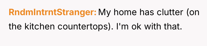 RndmIntrntStranger My home has clutter (on the kitchen countertops). I'm...