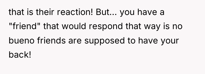 that is their reaction! But... you have a "friend" that...