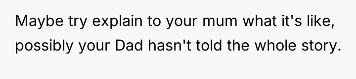 Maybe try explain to your mum what it's like, possibly...