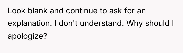 Look blank and continue to ask for an explanation. I...