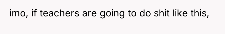 imo, if teachers are going to do shit like this,