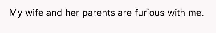 My wife and her parents are furious with me.