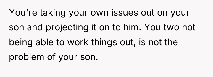 You're taking your own issues out on your son and...
