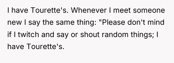 I have Tourette's. Whenever I meet someone new I say...