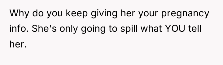 Why do you keep giving her your pregnancy info. She's...