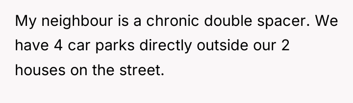 My neighbour is a chronic double spacer. We have 4...