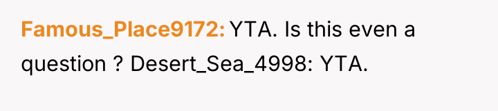 Famous_Place9172 YTA. Is this even a question ? Desert_Sea_4998: YTA.