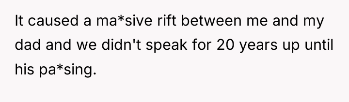 It caused a ma*sive rift between me and my dad...