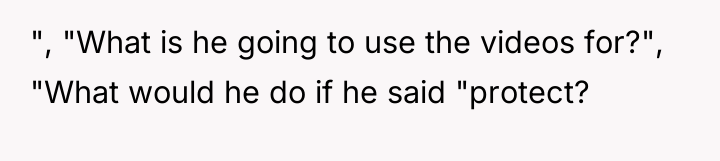 ", "What is he going to use the videos for?",...