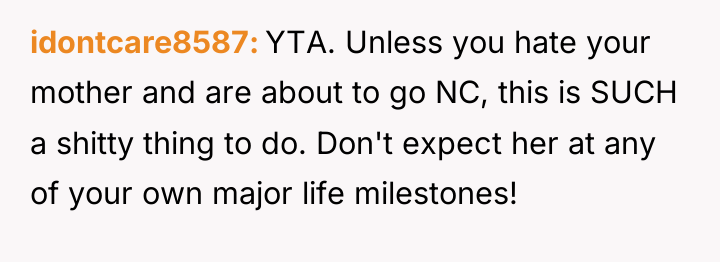 idontcare8587 YTA. Unless you hate your mother and are about...