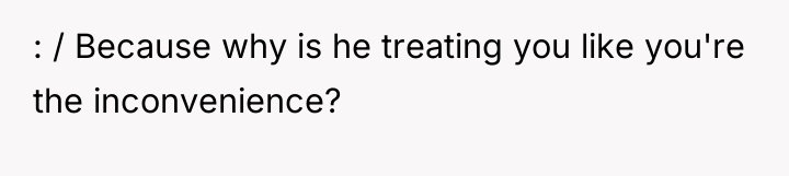 : / Because why is he treating you like you're...