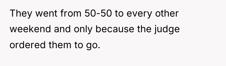 They went from 50-50 to every other weekend and only...