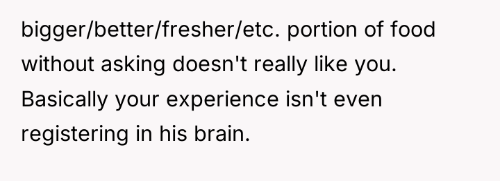 bigger/better/fresher/etc. portion of food without asking doesn't really like you....
