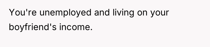 You're unemployed and living on your boyfriend's income.