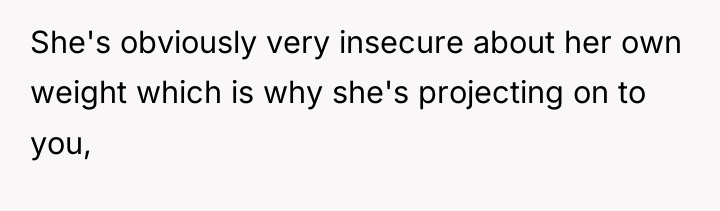 She's obviously very insecure about her own weight which is...
