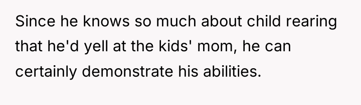 Since he knows so much about child rearing that he'd...