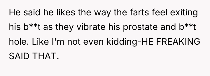 He said he likes the way the farts feel exiting...